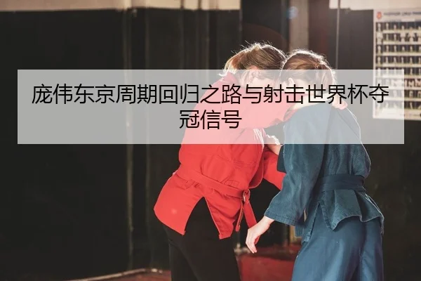 庞伟东京周期回归之路与射击世界杯夺冠信号