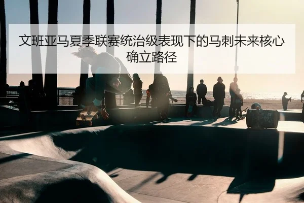wen-ban-ya-ma-xia-ji-lian-sai-tong-zhi-ji-biao-xian-xia-de-ma-ci-wei-lai-he-xin-que-li-lu-jing-2-316.jpg